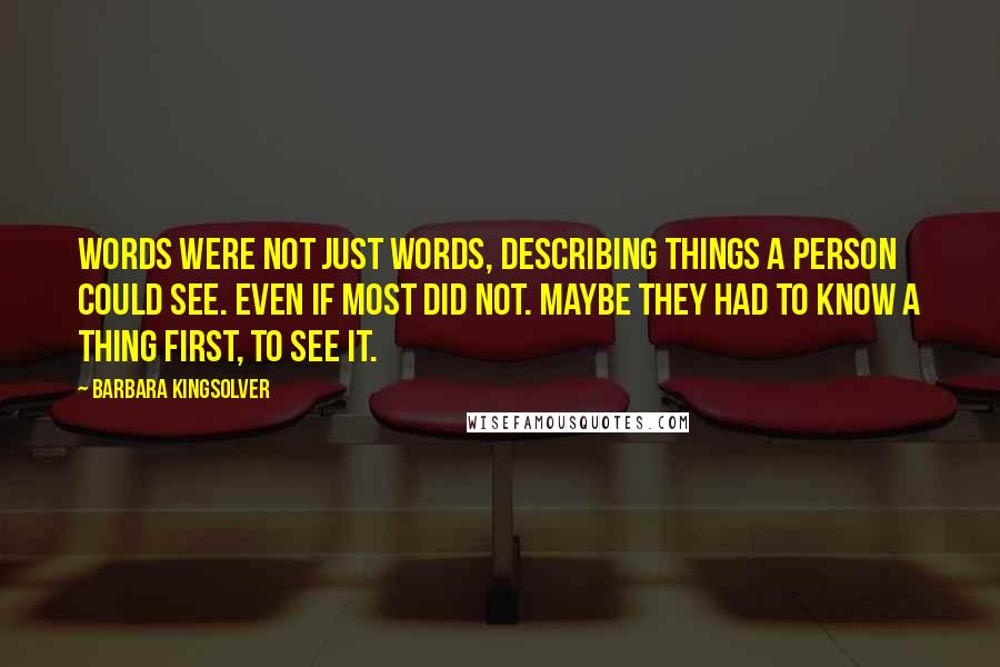 Barbara Kingsolver Quotes: Words were not just words, describing things a person could see. Even if most did not. Maybe they had to know a thing first, to see it.