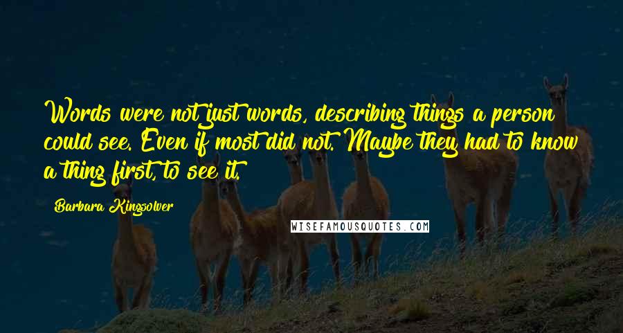 Barbara Kingsolver Quotes: Words were not just words, describing things a person could see. Even if most did not. Maybe they had to know a thing first, to see it.