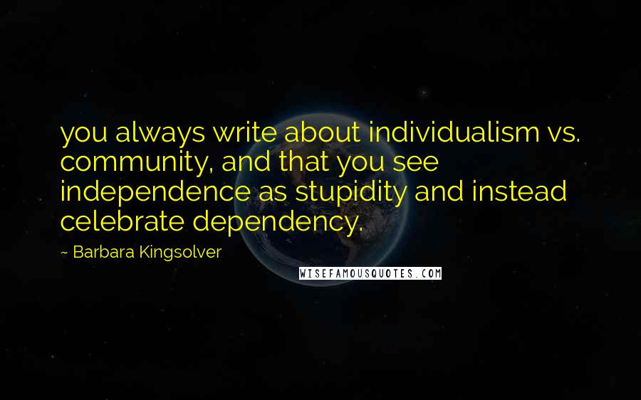 Barbara Kingsolver Quotes: you always write about individualism vs. community, and that you see independence as stupidity and instead celebrate dependency.