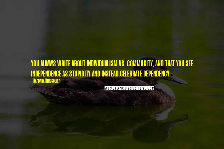 Barbara Kingsolver Quotes: you always write about individualism vs. community, and that you see independence as stupidity and instead celebrate dependency.