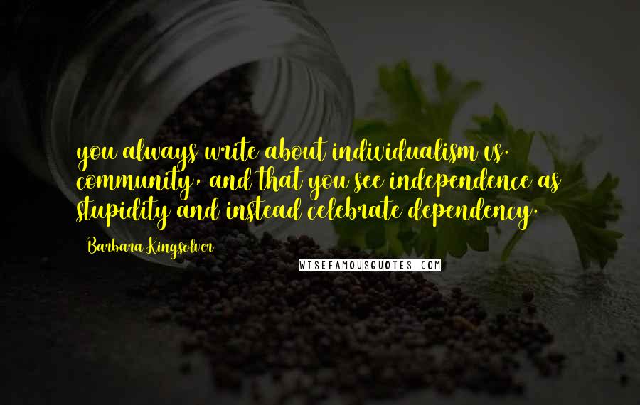 Barbara Kingsolver Quotes: you always write about individualism vs. community, and that you see independence as stupidity and instead celebrate dependency.