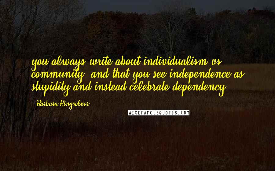 Barbara Kingsolver Quotes: you always write about individualism vs. community, and that you see independence as stupidity and instead celebrate dependency.