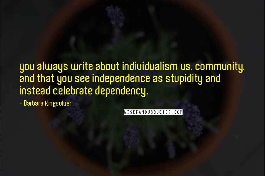 Barbara Kingsolver Quotes: you always write about individualism vs. community, and that you see independence as stupidity and instead celebrate dependency.