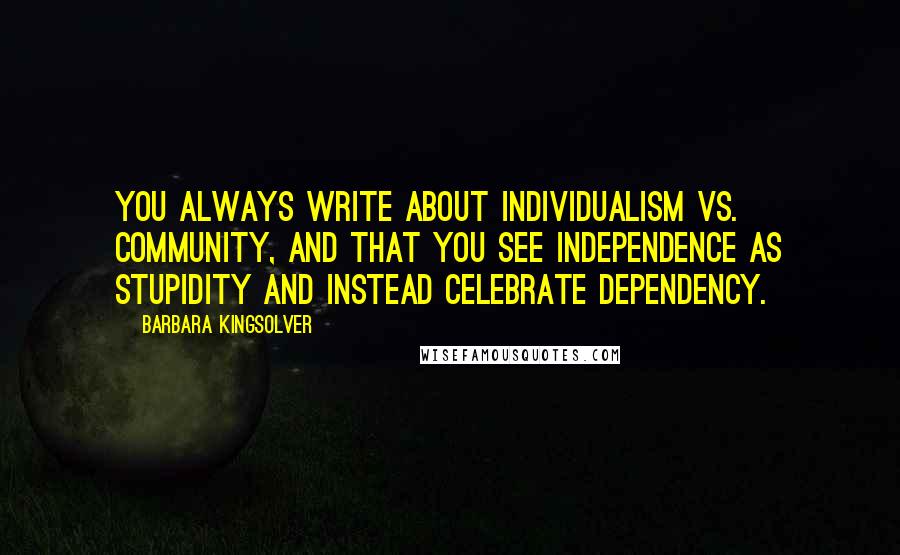 Barbara Kingsolver Quotes: you always write about individualism vs. community, and that you see independence as stupidity and instead celebrate dependency.