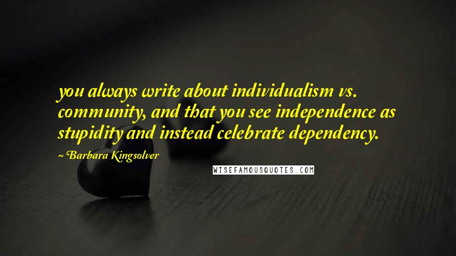 Barbara Kingsolver Quotes: you always write about individualism vs. community, and that you see independence as stupidity and instead celebrate dependency.