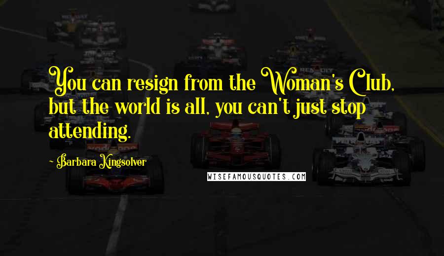 Barbara Kingsolver Quotes: You can resign from the Woman's Club, but the world is all, you can't just stop attending.