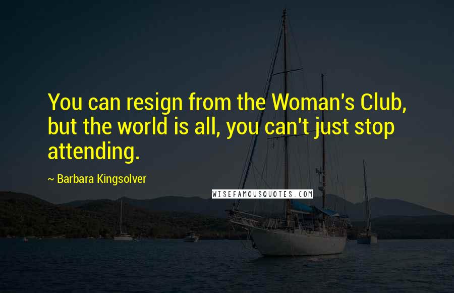 Barbara Kingsolver Quotes: You can resign from the Woman's Club, but the world is all, you can't just stop attending.