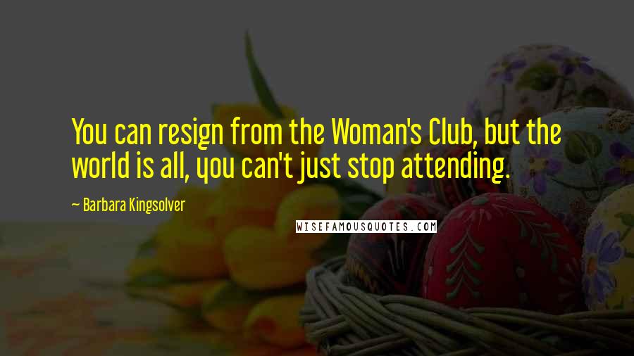 Barbara Kingsolver Quotes: You can resign from the Woman's Club, but the world is all, you can't just stop attending.