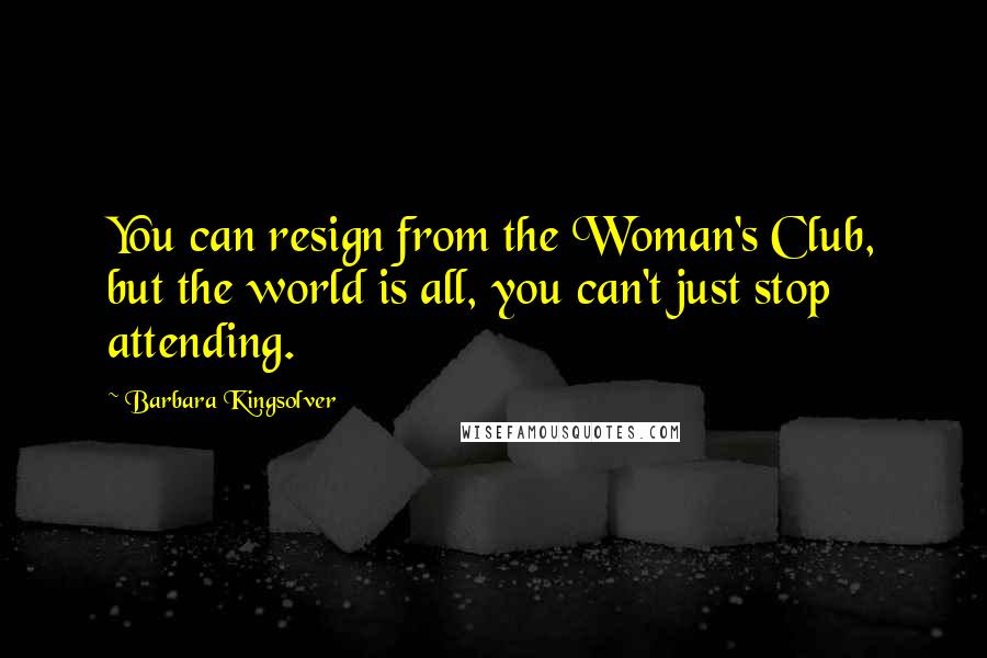 Barbara Kingsolver Quotes: You can resign from the Woman's Club, but the world is all, you can't just stop attending.