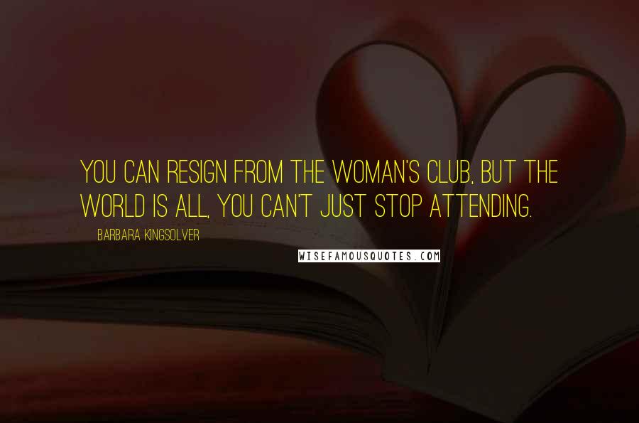 Barbara Kingsolver Quotes: You can resign from the Woman's Club, but the world is all, you can't just stop attending.