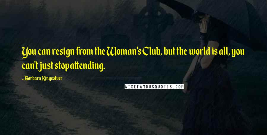 Barbara Kingsolver Quotes: You can resign from the Woman's Club, but the world is all, you can't just stop attending.