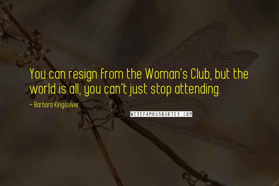 Barbara Kingsolver Quotes: You can resign from the Woman's Club, but the world is all, you can't just stop attending.