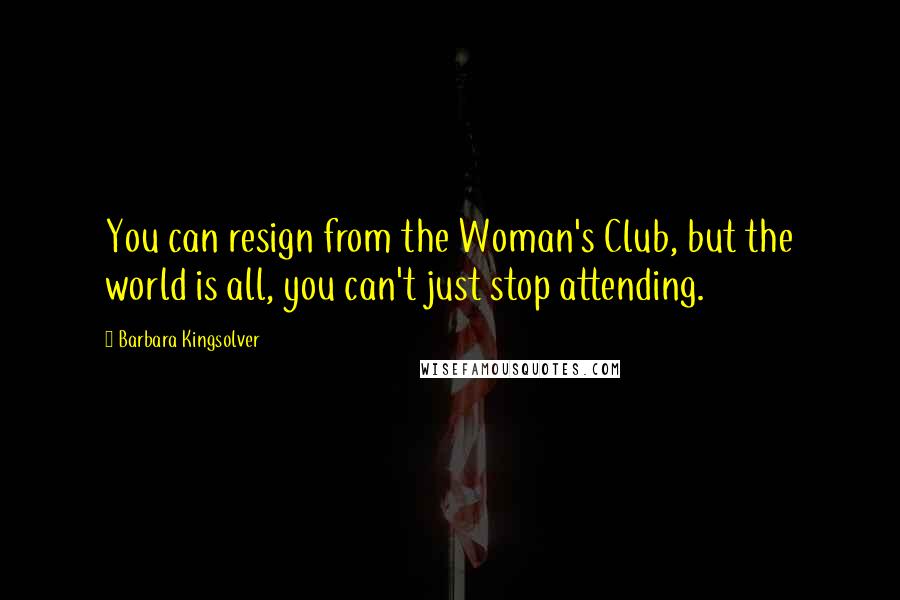 Barbara Kingsolver Quotes: You can resign from the Woman's Club, but the world is all, you can't just stop attending.