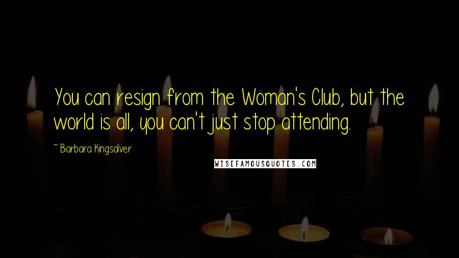 Barbara Kingsolver Quotes: You can resign from the Woman's Club, but the world is all, you can't just stop attending.