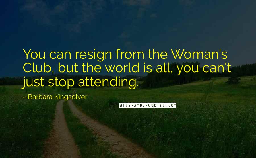 Barbara Kingsolver Quotes: You can resign from the Woman's Club, but the world is all, you can't just stop attending.