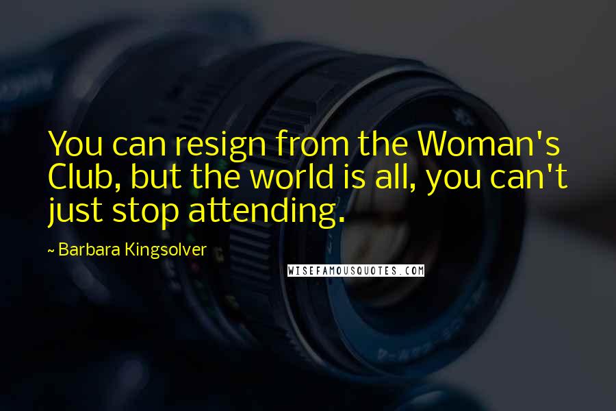 Barbara Kingsolver Quotes: You can resign from the Woman's Club, but the world is all, you can't just stop attending.