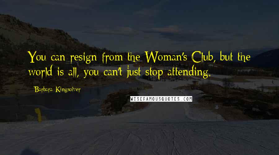 Barbara Kingsolver Quotes: You can resign from the Woman's Club, but the world is all, you can't just stop attending.