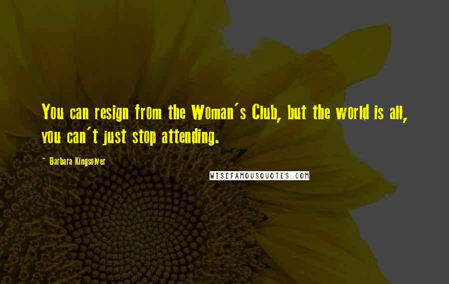 Barbara Kingsolver Quotes: You can resign from the Woman's Club, but the world is all, you can't just stop attending.