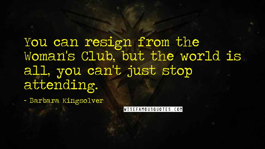 Barbara Kingsolver Quotes: You can resign from the Woman's Club, but the world is all, you can't just stop attending.