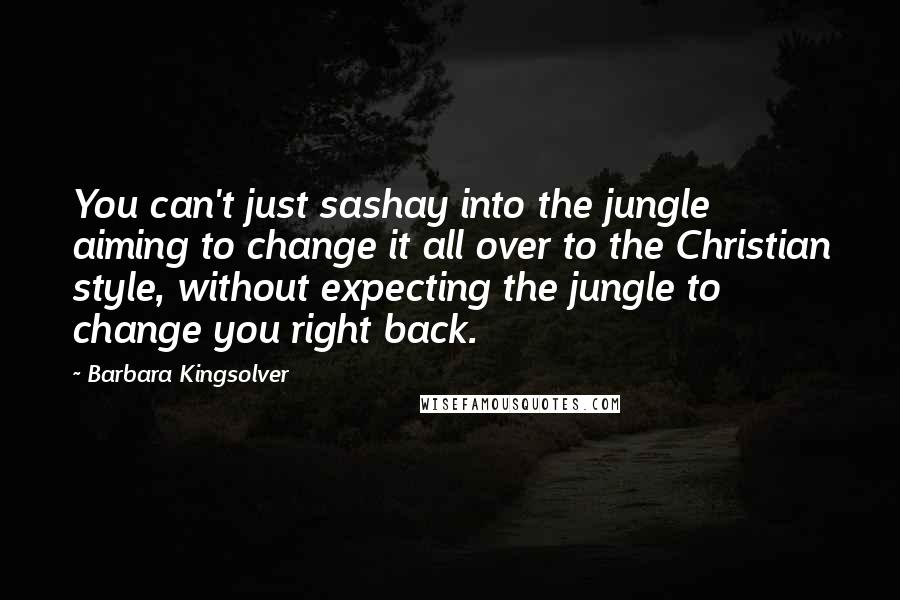 Barbara Kingsolver Quotes: You can't just sashay into the jungle aiming to change it all over to the Christian style, without expecting the jungle to change you right back.