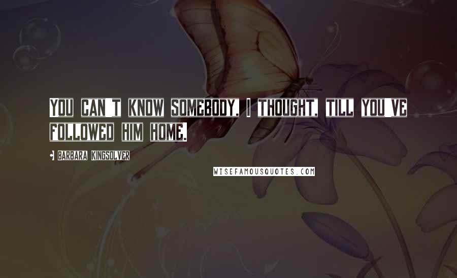 Barbara Kingsolver Quotes: You can't know somebody, I thought, till you've followed him home.