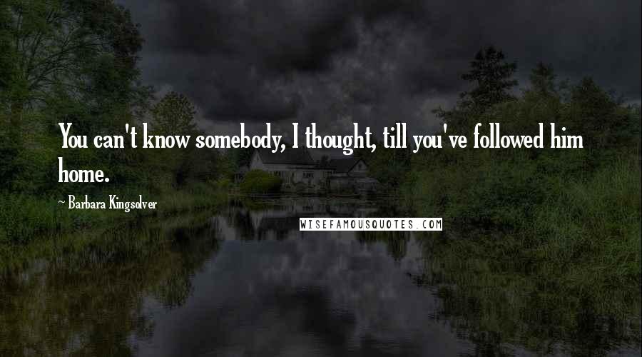 Barbara Kingsolver Quotes: You can't know somebody, I thought, till you've followed him home.