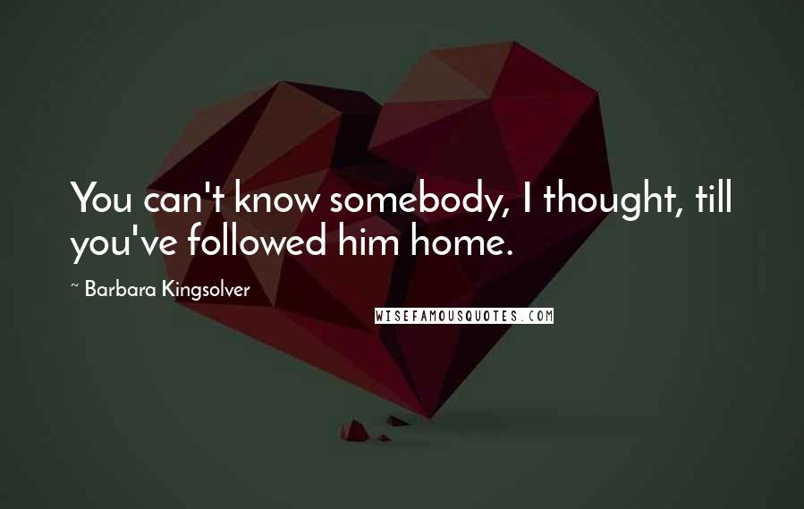 Barbara Kingsolver Quotes: You can't know somebody, I thought, till you've followed him home.