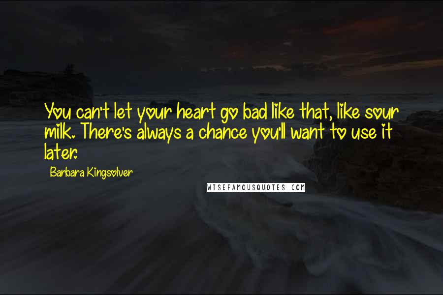 Barbara Kingsolver Quotes: You can't let your heart go bad like that, like sour milk. There's always a chance you'll want to use it later.