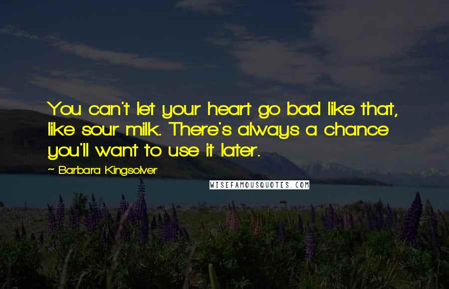 Barbara Kingsolver Quotes: You can't let your heart go bad like that, like sour milk. There's always a chance you'll want to use it later.