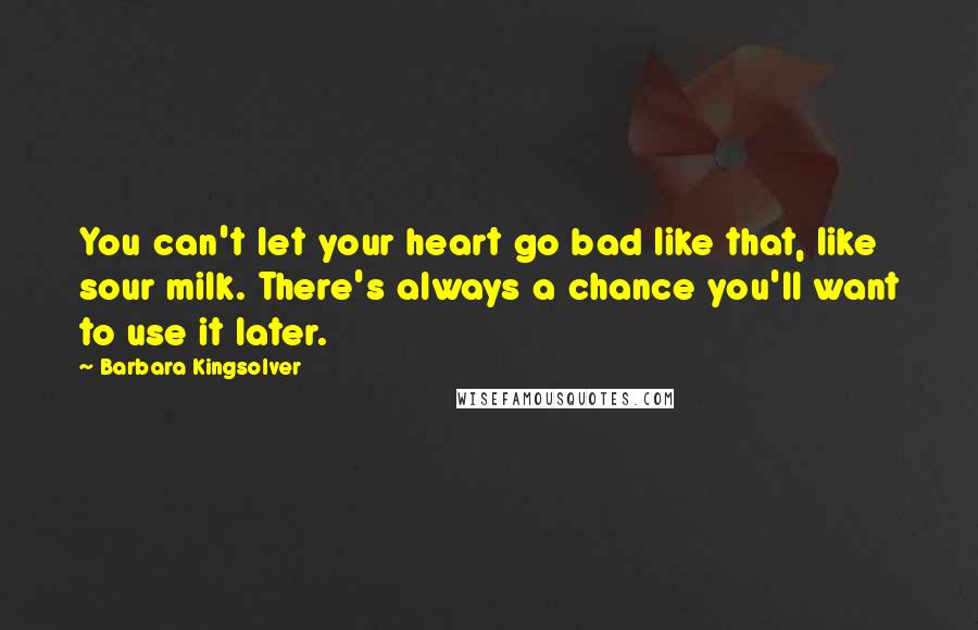 Barbara Kingsolver Quotes: You can't let your heart go bad like that, like sour milk. There's always a chance you'll want to use it later.