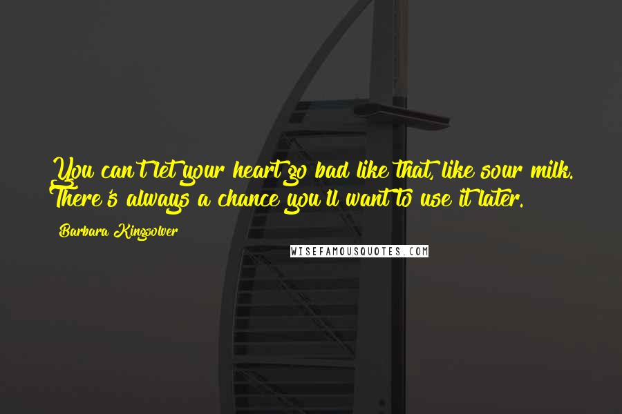 Barbara Kingsolver Quotes: You can't let your heart go bad like that, like sour milk. There's always a chance you'll want to use it later.