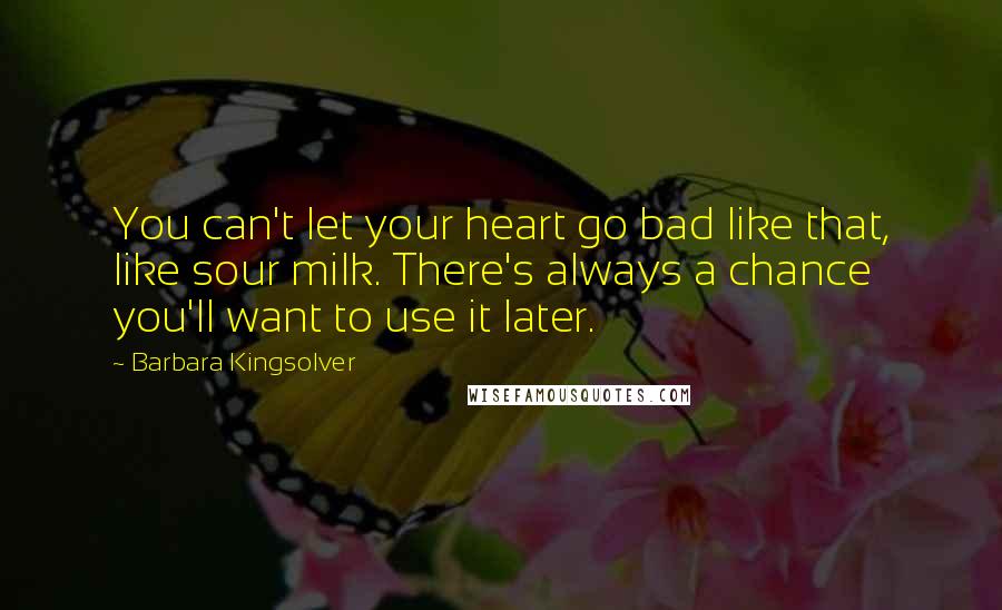 Barbara Kingsolver Quotes: You can't let your heart go bad like that, like sour milk. There's always a chance you'll want to use it later.