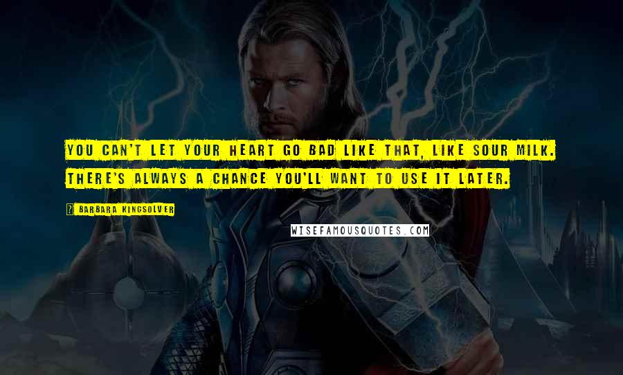 Barbara Kingsolver Quotes: You can't let your heart go bad like that, like sour milk. There's always a chance you'll want to use it later.