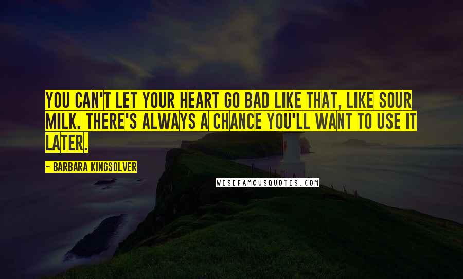 Barbara Kingsolver Quotes: You can't let your heart go bad like that, like sour milk. There's always a chance you'll want to use it later.