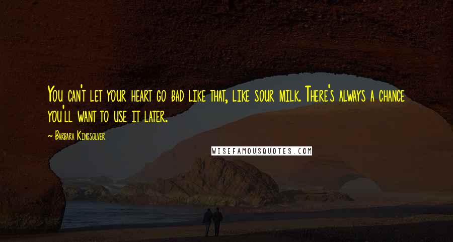 Barbara Kingsolver Quotes: You can't let your heart go bad like that, like sour milk. There's always a chance you'll want to use it later.