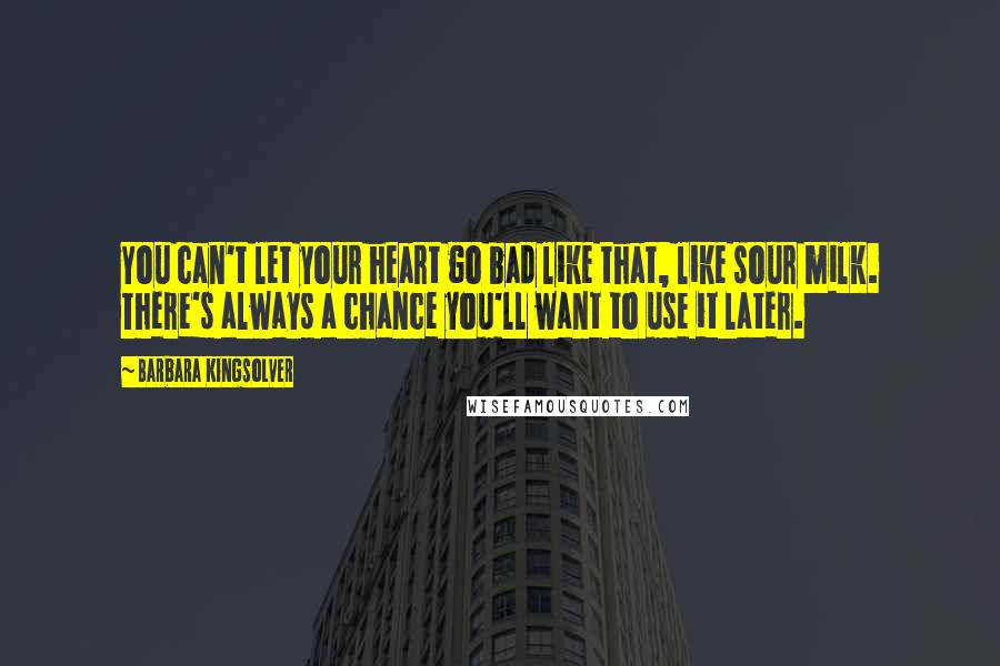 Barbara Kingsolver Quotes: You can't let your heart go bad like that, like sour milk. There's always a chance you'll want to use it later.