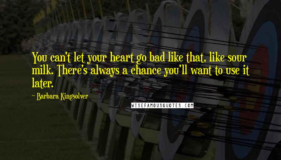 Barbara Kingsolver Quotes: You can't let your heart go bad like that, like sour milk. There's always a chance you'll want to use it later.