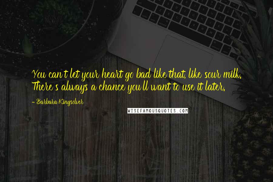 Barbara Kingsolver Quotes: You can't let your heart go bad like that, like sour milk. There's always a chance you'll want to use it later.