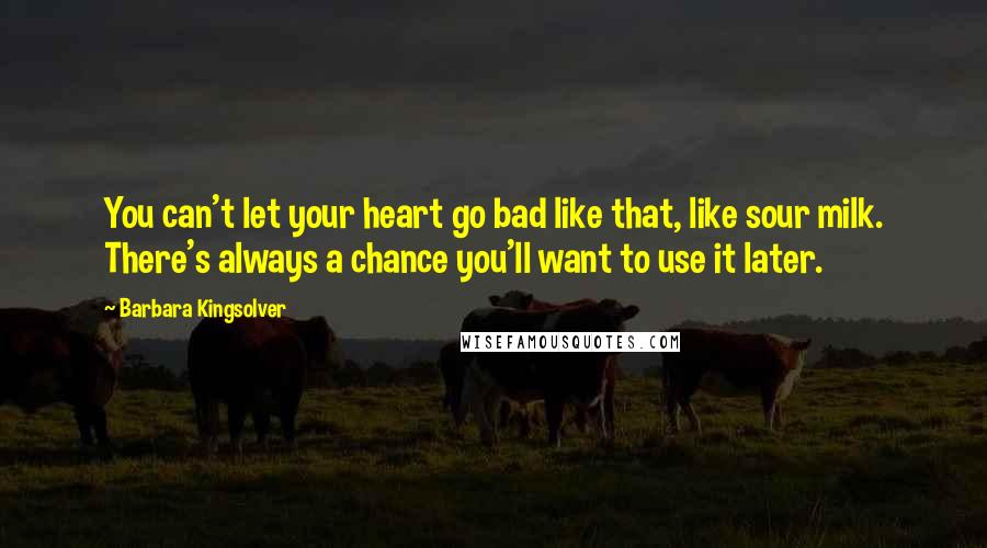 Barbara Kingsolver Quotes: You can't let your heart go bad like that, like sour milk. There's always a chance you'll want to use it later.