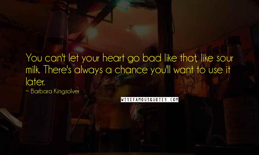 Barbara Kingsolver Quotes: You can't let your heart go bad like that, like sour milk. There's always a chance you'll want to use it later.