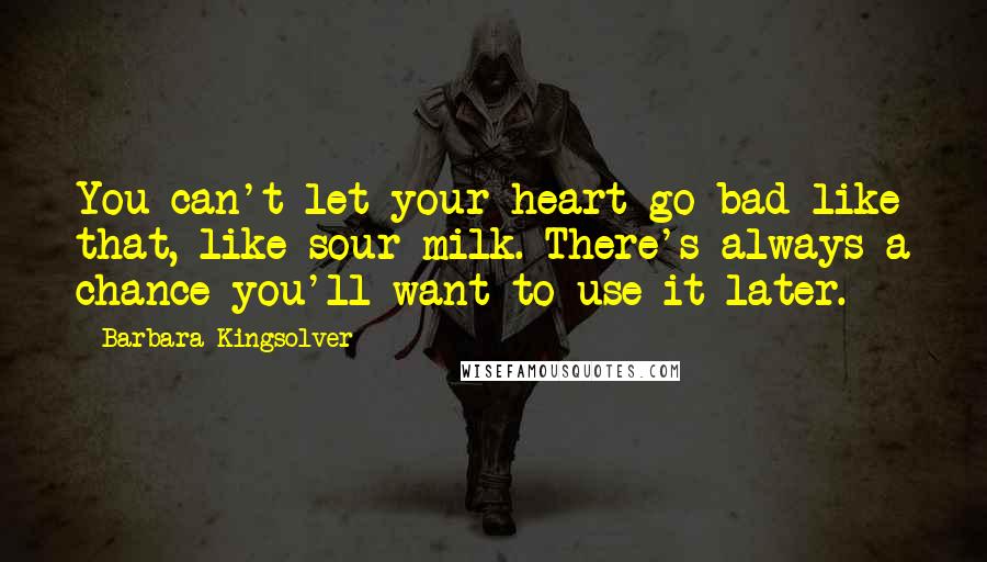 Barbara Kingsolver Quotes: You can't let your heart go bad like that, like sour milk. There's always a chance you'll want to use it later.