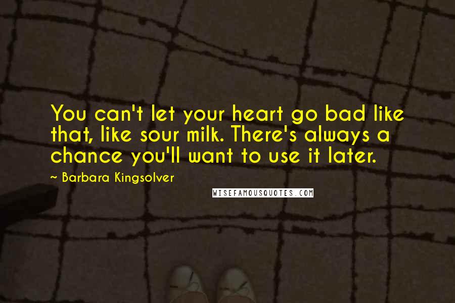 Barbara Kingsolver Quotes: You can't let your heart go bad like that, like sour milk. There's always a chance you'll want to use it later.