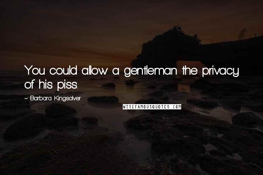 Barbara Kingsolver Quotes: You could allow a gentleman the privacy of his piss.