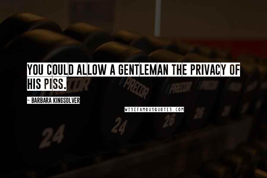 Barbara Kingsolver Quotes: You could allow a gentleman the privacy of his piss.