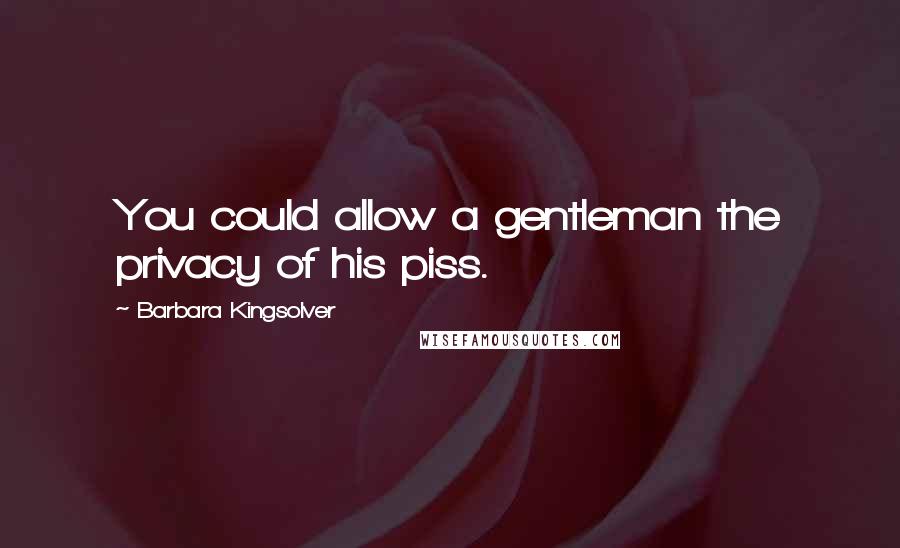 Barbara Kingsolver Quotes: You could allow a gentleman the privacy of his piss.