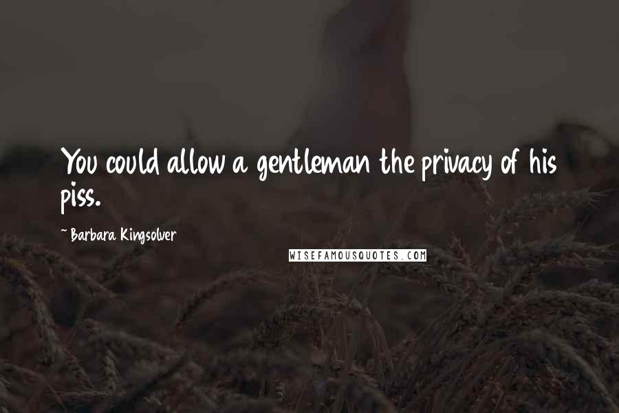 Barbara Kingsolver Quotes: You could allow a gentleman the privacy of his piss.