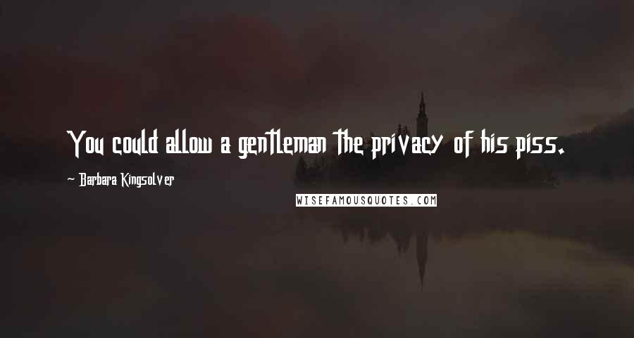 Barbara Kingsolver Quotes: You could allow a gentleman the privacy of his piss.