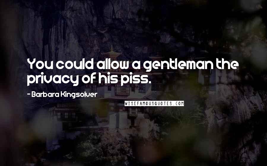 Barbara Kingsolver Quotes: You could allow a gentleman the privacy of his piss.