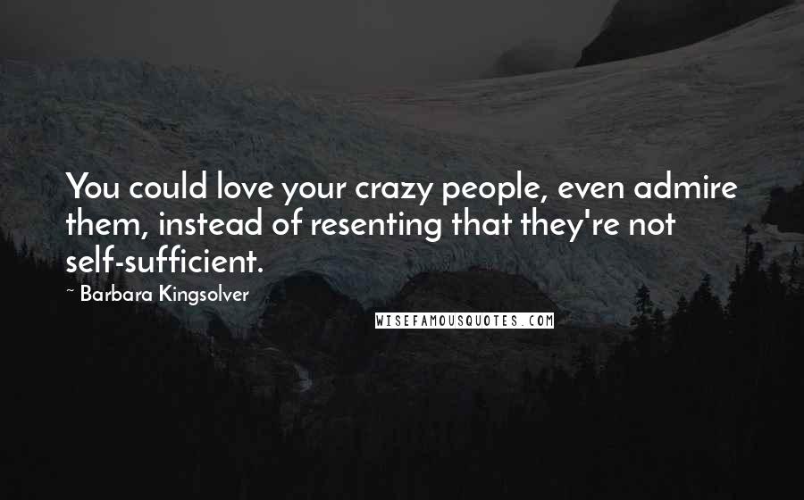 Barbara Kingsolver Quotes: You could love your crazy people, even admire them, instead of resenting that they're not self-sufficient.