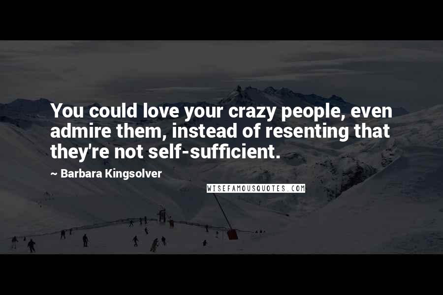 Barbara Kingsolver Quotes: You could love your crazy people, even admire them, instead of resenting that they're not self-sufficient.